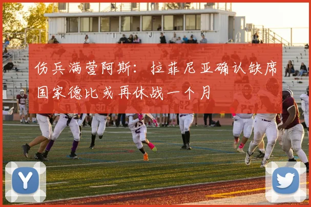 伤兵满营阿斯：拉菲尼亚确认缺席国家德比或再休战一个月